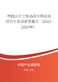 中國大尺寸單晶硅市場調(diào)查研究與發(fā)展趨勢報告（2023-2029年）