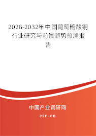 2026-2032年中國葡萄糖酸銅行業(yè)研究與前景趨勢預測報告 2026-2032年中國葡萄糖酸銅行業(yè)研究與前景趨勢預測報告