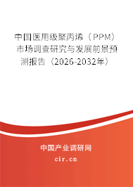 中國(guó)醫(yī)用級(jí)聚丙烯（PPM）市場(chǎng)調(diào)查研究與發(fā)展前景預(yù)測(cè)報(bào)告（2026-2032年）