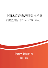 中國木底座市場研究與發(fā)展前景分析(2026-2032年) 中國木底座市場研究與發(fā)展前景分析(2026-2032年)