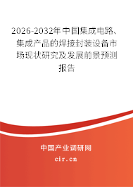 2026-2032年中國集成電路、集成產(chǎn)品的焊接封裝設備市場現(xiàn)狀研究及發(fā)展前景預測報告