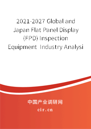 2021-2027 Global and Japan Flat Panel Display (FPD) Inspection Equipment Industry Analysis and Trends Forecast Report