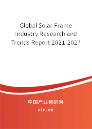 Global Solar Frame Industry Research and Trends Report 2021-2027