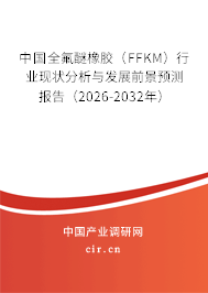 中國全氟醚橡膠（FFKM）行業(yè)現(xiàn)狀分析與發(fā)展前景預測報告（2026-2032年）