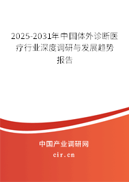 2025-2031年中國體外診斷醫(yī)療行業(yè)深度調(diào)研與發(fā)展趨勢報告