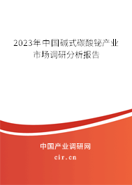 2023年中國堿式碳酸鉍產(chǎn)業(yè)市場調(diào)研分析報告 2023年中國堿式碳酸鉍產(chǎn)業(yè)市場調(diào)研分析報告