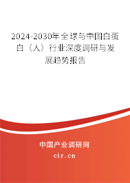 2024-2030年全球與中國白蛋白（人）行業(yè)深度調研與發(fā)展趨勢報告