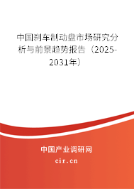 中國剎車制動盤市場研究分析與前景趨勢報告(2025-2031年) 中國剎車制動盤市場研究分析與前景趨勢報告(2025-2031年)