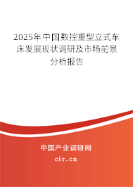 2025年中國數(shù)控重型立式車床發(fā)展現(xiàn)狀調(diào)研及市場(chǎng)前景分析報(bào)告 2025年中國數(shù)控重型立式車床發(fā)展現(xiàn)狀調(diào)研及市場(chǎng)前景分析報(bào)告