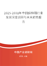 2025-2031年中國保鮮箱行業(yè)發(fā)展深度調(diào)研與未來趨勢報告 2025-2031年中國保鮮箱行業(yè)發(fā)展深度調(diào)研與未來趨勢報告