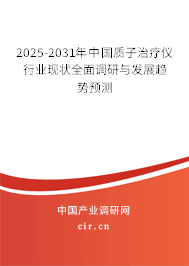 2025-2031年中國質子治療儀行業(yè)現(xiàn)狀全面調研與發(fā)展趨勢預測