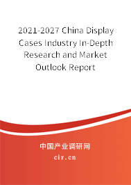 2021-2027 China Display Cases Industry In-Depth Research and Market Outlook Report