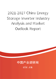 2021-2027 China Energy Storage Inverter Industry Analysis and Market Outlook Report 2021-2027 China Energy Storage Inverter Industry Analysis and Market Outlook Report