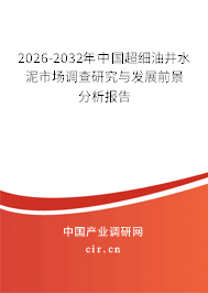 2026-2032年中國超細(xì)油井水泥市場調(diào)查研究與發(fā)展前景分析報(bào)告