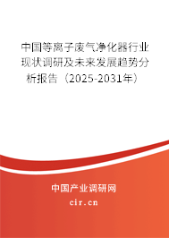 中國等離子廢氣凈化器行業(yè)現狀調研及未來發(fā)展趨勢分析報告（2025-2031年）