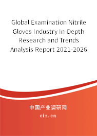 Global Examination Nitrile Gloves Industry In-Depth Research and Trends Analysis Report 2021-2026 Global Examination Nitrile Gloves Industry In-Depth Research and Trends Analysis Report 2021-2026