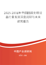 2025-2031年中國(guó)固廢處理設(shè)備行業(yè)發(fā)展深度調(diào)研與未來(lái)趨勢(shì)報(bào)告
