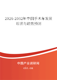 2026-2032年中國手術(shù)車發(fā)展現(xiàn)狀與趨勢預(yù)測 2026-2032年中國手術(shù)車發(fā)展現(xiàn)狀與趨勢預(yù)測