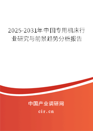 2025-2031年中國專用機(jī)床行業(yè)研究與前景趨勢分析報告