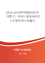 2024-2030年中國(guó)200毫米（8英寸）硅片行業(yè)發(fā)展研究與市場(chǎng)前景分析報(bào)告
