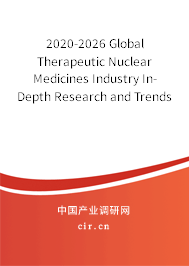 2020-2026 Global Therapeutic Nuclear Medicines Industry In-Depth Research and Trends Forecast Report 2020-2026 Global Therapeutic Nuclear Medicines Industry In-Depth Research and Trends Forecast Report