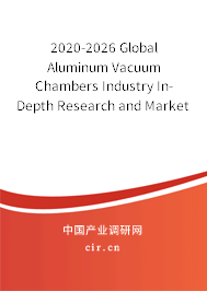 2020-2026 Global Aluminum Vacuum Chambers Industry In-Depth Research and Market Outlook Report
