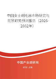 中國女士剃毛器市場研究與前景趨勢預測報告（2026-2032年）