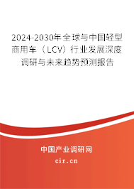 2024-2030年全球與中國輕型商用車(LCV)行業(yè)發(fā)展深度調(diào)研與未來趨勢預測報告 2024-2030年全球與中國輕型商用車(LCV)行業(yè)發(fā)展深度調(diào)研與未來趨勢預測報告