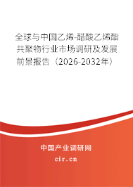 全球與中國乙烯-醋酸乙烯酯共聚物行業(yè)市場調(diào)研及發(fā)展前景報告（2026-2032年）