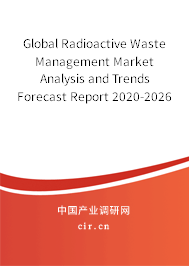 Global Radioactive Waste Management Market Analysis and Trends Forecast Report 2020-2026