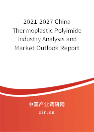 2021-2027 China Thermoplastic Polyimide Industry Analysis and Market Outlook Report 2021-2027 China Thermoplastic Polyimide Industry Analysis and Market Outlook Report