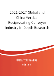 2021-2027 Global and China Vertical Reciprocating Conveyor Industry In-Depth Research and Trends Forecast Report