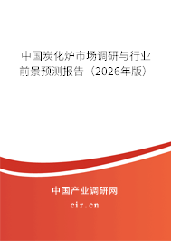 中國炭化爐市場調(diào)研與行業(yè)前景預(yù)測報(bào)告(2026年版) 中國炭化爐市場調(diào)研與行業(yè)前景預(yù)測報(bào)告(2026年版)