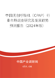 中國無創(chuàng)呼吸機（CPAP）行業(yè)市場調(diào)查研究及發(fā)展趨勢預測報告（2024年版）