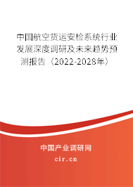 中國航空貨運安檢系統(tǒng)行業(yè)發(fā)展深度調研及未來趨勢預測報告(2022-2028年) 中國航空貨運安檢系統(tǒng)行業(yè)發(fā)展深度調研及未來趨勢預測報告(2022-2028年)