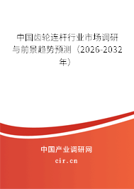 中國齒輪連桿行業(yè)市場調(diào)研與前景趨勢預(yù)測(2026-2032年) 中國齒輪連桿行業(yè)市場調(diào)研與前景趨勢預(yù)測(2026-2032年)