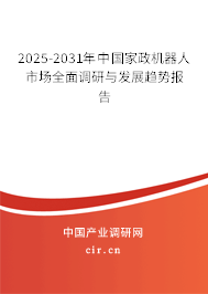 2025-2031年中國家政機器人市場全面調(diào)研與發(fā)展趨勢報告 2025-2031年中國家政機器人市場全面調(diào)研與發(fā)展趨勢報告