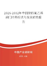2026-2032年中國聚四氟乙烯閥門市場現(xiàn)狀與發(fā)展趨勢報告
