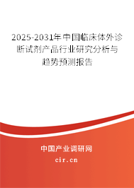 2025-2031年中國臨床體外診斷試劑產(chǎn)品行業(yè)研究分析與趨勢預測報告