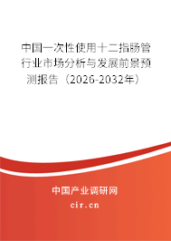 中國一次性使用十二指腸管行業(yè)市場分析與發(fā)展前景預(yù)測報(bào)告（2026-2032年）