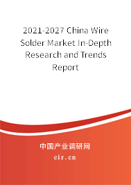 2021-2027 China Wire Solder Market In-Depth Research and Trends Report 2021-2027 China Wire Solder Market In-Depth Research and Trends Report