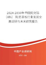 2024-2030年中國(guó)氮化鋁(AlN)陶瓷基板行業(yè)發(fā)展全面調(diào)研與未來(lái)趨勢(shì)報(bào)告 2024-2030年中國(guó)氮化鋁(AlN)陶瓷基板行業(yè)發(fā)展全面調(diào)研與未來(lái)趨勢(shì)報(bào)告