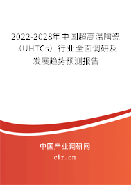 2022-2028年中國(guó)超高溫陶瓷（UHTCs）行業(yè)全面調(diào)研及發(fā)展趨勢(shì)預(yù)測(cè)報(bào)告