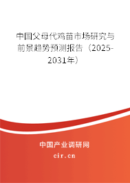 中國父母代雞苗市場研究與前景趨勢預測報告（2025-2031年）