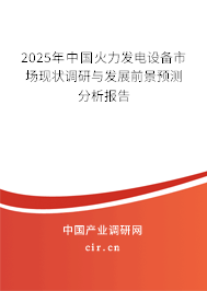 2025年中國火力發(fā)電設備市場現(xiàn)狀調研與發(fā)展前景預測分析報告 2025年中國火力發(fā)電設備市場現(xiàn)狀調研與發(fā)展前景預測分析報告