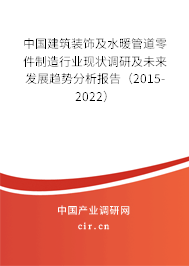 中國建筑裝飾及水暖管道零件制造行業(yè)現(xiàn)狀調(diào)研及未來發(fā)展趨勢分析報(bào)告（2015-2022）