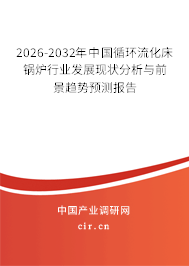 2026-2032年中國循環(huán)流化床鍋爐行業(yè)發(fā)展現(xiàn)狀分析與前景趨勢預(yù)測報告 2026-2032年中國循環(huán)流化床鍋爐行業(yè)發(fā)展現(xiàn)狀分析與前景趨勢預(yù)測報告