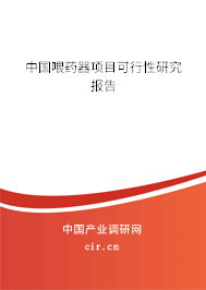中國喂藥器項目可行性研究報告 中國喂藥器項目可行性研究報告