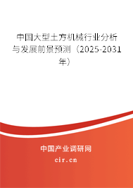 中國大型土方機械行業(yè)分析與發(fā)展前景預測(2025-2031年) 中國大型土方機械行業(yè)分析與發(fā)展前景預測(2025-2031年)