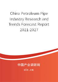 China Petroleum Pipe Industry Research and Trends Forecast Report 2021-2027
